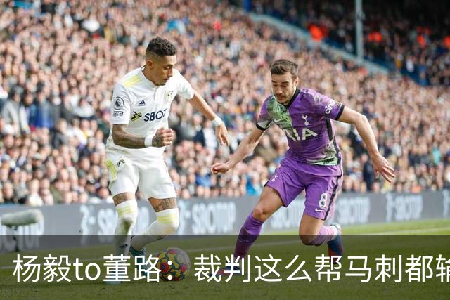 杨毅to董路：裁判这么帮马刺都输 在足球世界很罕见 除02世界杯