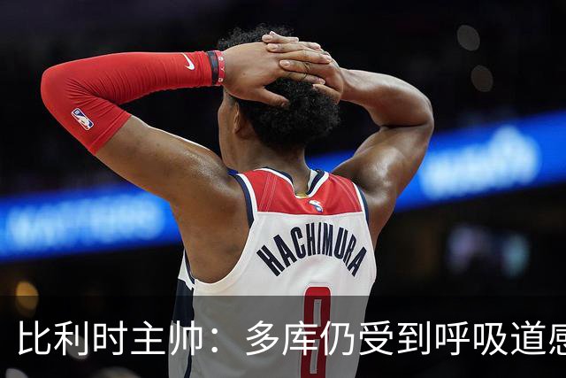 比利时主帅：多库仍受到呼吸道感染问题影响，不在最佳状态