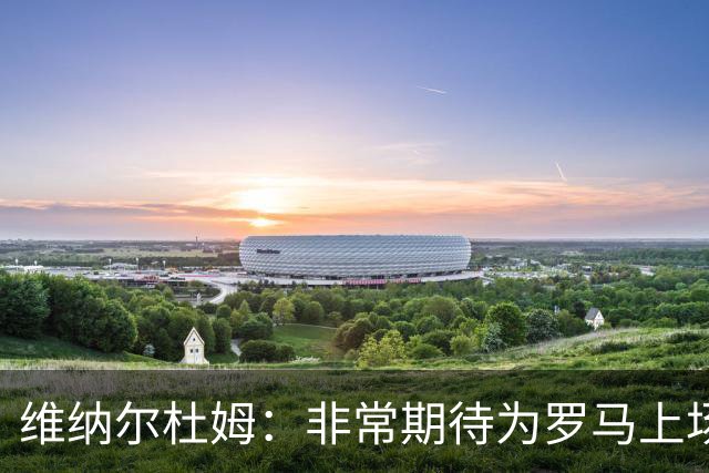 维纳尔杜姆：非常期待为罗马上场 将竭尽全力