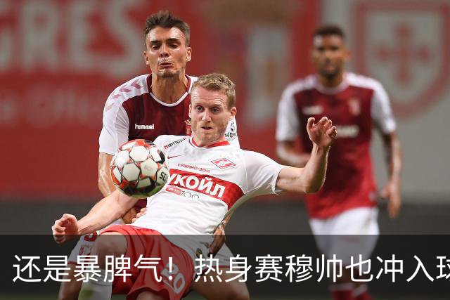 还是暴脾气！热身赛穆帅也冲入球场要求罚下对方球员